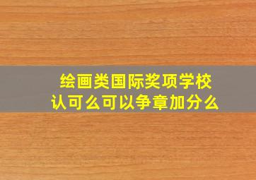 绘画类国际奖项学校认可么可以争章加分么