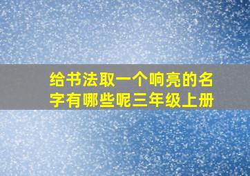 给书法取一个响亮的名字有哪些呢三年级上册