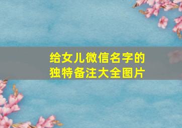 给女儿微信名字的独特备注大全图片