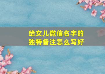 给女儿微信名字的独特备注怎么写好