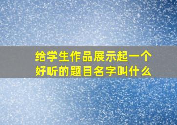 给学生作品展示起一个好听的题目名字叫什么