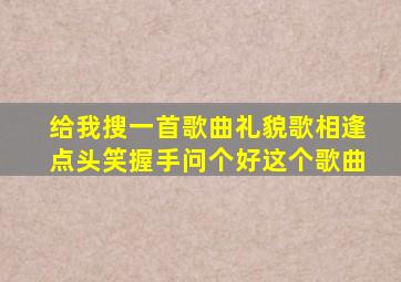 给我搜一首歌曲礼貌歌相逢点头笑握手问个好这个歌曲