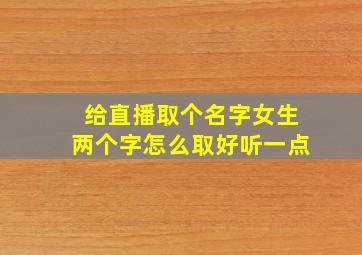 给直播取个名字女生两个字怎么取好听一点