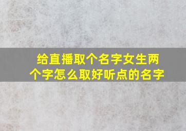 给直播取个名字女生两个字怎么取好听点的名字