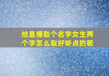 给直播取个名字女生两个字怎么取好听点的呢