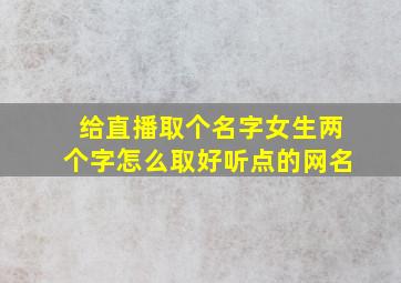 给直播取个名字女生两个字怎么取好听点的网名