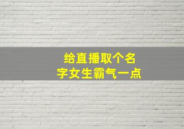 给直播取个名字女生霸气一点