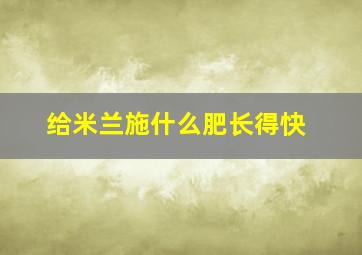 给米兰施什么肥长得快