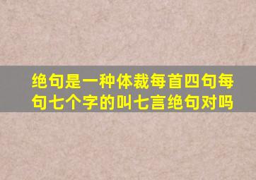 绝句是一种体裁每首四句每句七个字的叫七言绝句对吗