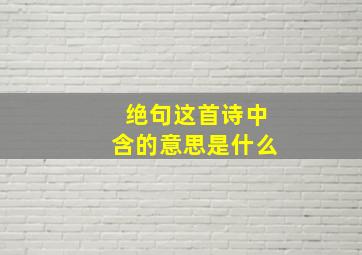 绝句这首诗中含的意思是什么