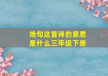 绝句这首诗的意思是什么三年级下册