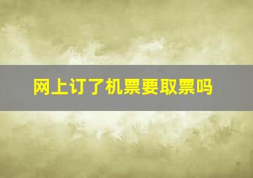 网上订了机票要取票吗