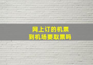 网上订的机票到机场要取票吗