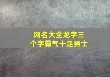 网名大全龙字三个字霸气十足男士