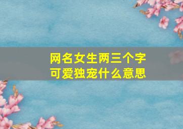 网名女生两三个字可爱独宠什么意思