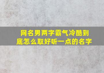 网名男两字霸气冷酷到底怎么取好听一点的名字