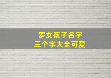 罗女孩子名字三个字大全可爱