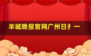 羊城晚报官网广州日扌一