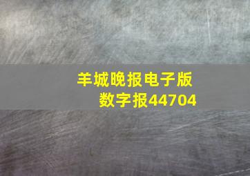 羊城晚报电子版数字报44704