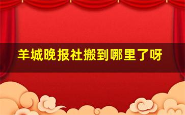 羊城晚报社搬到哪里了呀