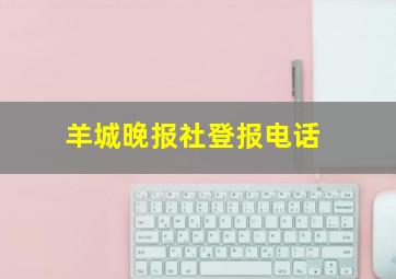 羊城晚报社登报电话