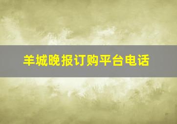 羊城晚报订购平台电话