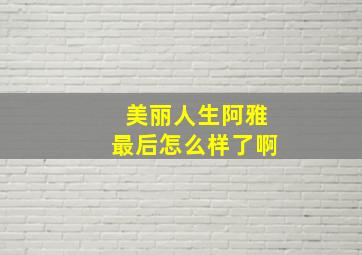 美丽人生阿雅最后怎么样了啊