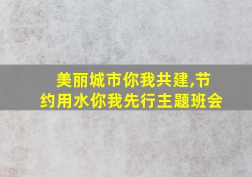 美丽城市你我共建,节约用水你我先行主题班会