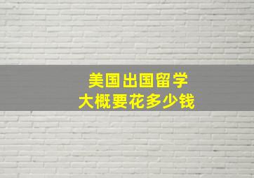 美国出国留学大概要花多少钱