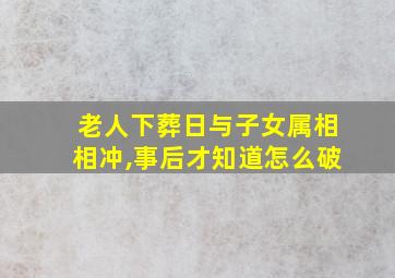 老人下葬日与子女属相相冲,事后才知道怎么破