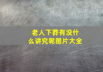 老人下葬有没什么讲究呢图片大全