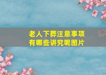 老人下葬注意事项有哪些讲究呢图片