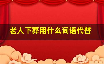 老人下葬用什么词语代替