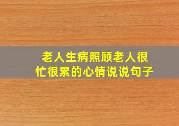 老人生病照顾老人很忙很累的心情说说句子