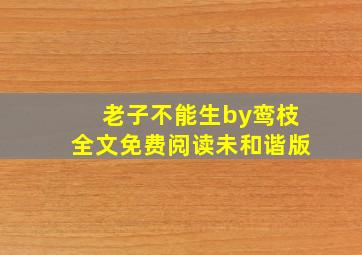 老子不能生by鸾枝全文免费阅读未和谐版