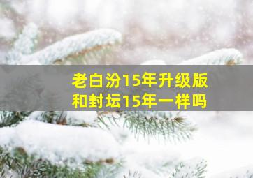 老白汾15年升级版和封坛15年一样吗