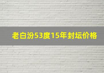 老白汾53度15年封坛价格