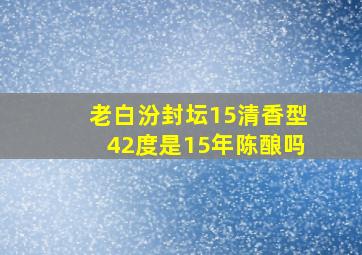 老白汾封坛15清香型42度是15年陈酿吗