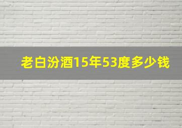 老白汾酒15年53度多少钱