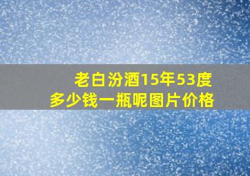 老白汾酒15年53度多少钱一瓶呢图片价格