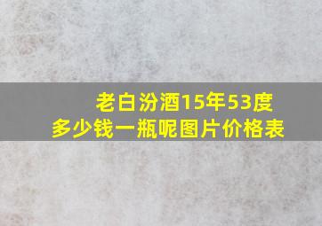 老白汾酒15年53度多少钱一瓶呢图片价格表