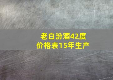 老白汾酒42度价格表15年生产