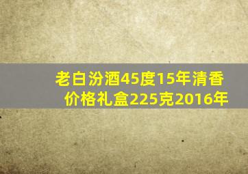 老白汾酒45度15年清香价格礼盒225克2016年