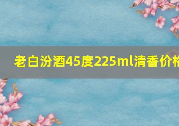 老白汾酒45度225ml清香价格