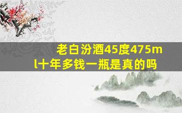 老白汾酒45度475ml十年多钱一瓶是真的吗