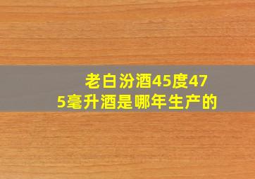 老白汾酒45度475毫升酒是哪年生产的