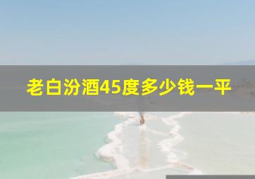 老白汾酒45度多少钱一平