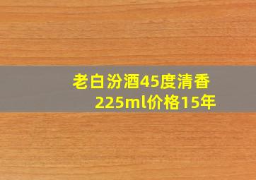 老白汾酒45度清香225ml价格15年