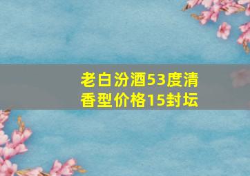 老白汾酒53度清香型价格15封坛