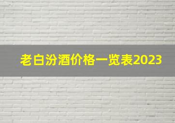 老白汾酒价格一览表2023